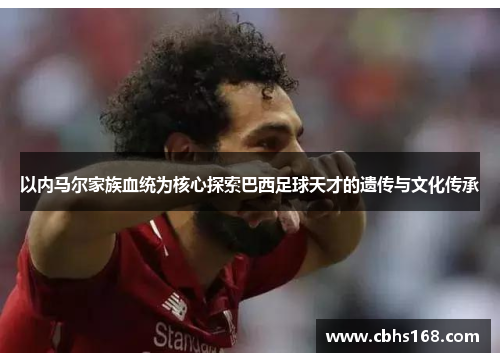 以内马尔家族血统为核心探索巴西足球天才的遗传与文化传承