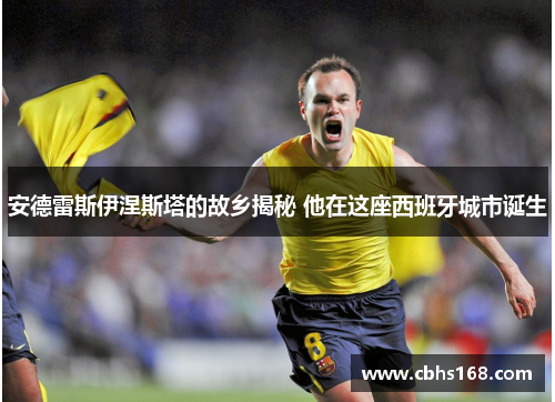 安德雷斯伊涅斯塔的故乡揭秘 他在这座西班牙城市诞生