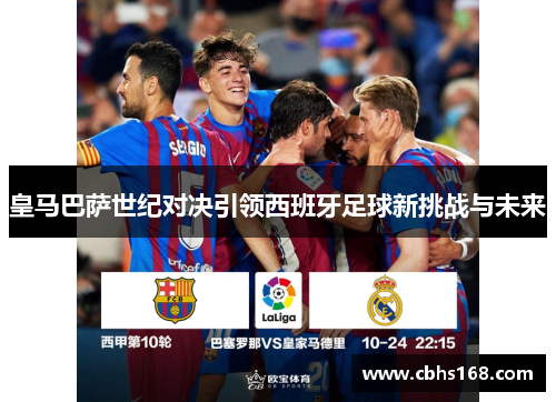 皇马巴萨世纪对决引领西班牙足球新挑战与未来