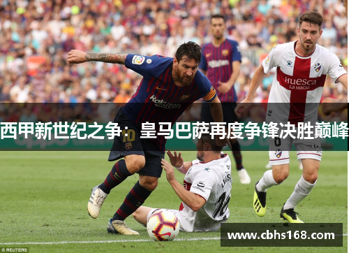 西甲新世纪之争：皇马巴萨再度争锋决胜巅峰