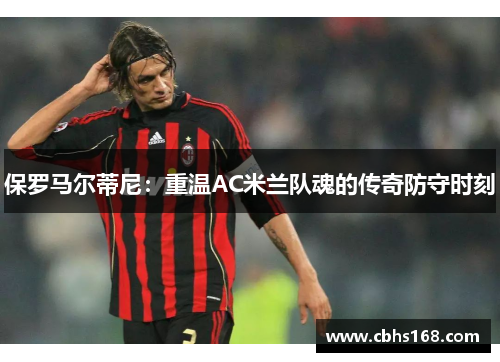 保罗马尔蒂尼：重温AC米兰队魂的传奇防守时刻