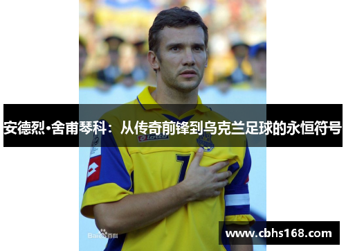 安德烈·舍甫琴科：从传奇前锋到乌克兰足球的永恒符号