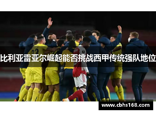 比利亚雷亚尔崛起能否挑战西甲传统强队地位