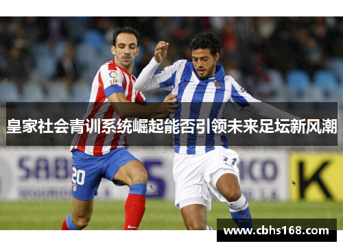 皇家社会青训系统崛起能否引领未来足坛新风潮
