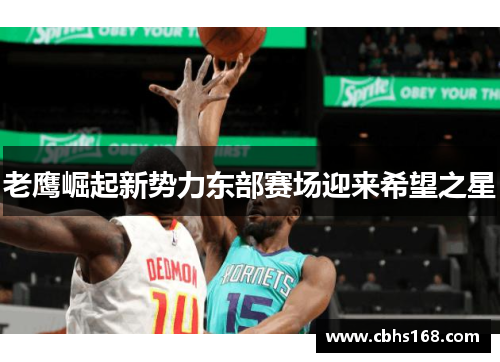 老鹰崛起新势力东部赛场迎来希望之星