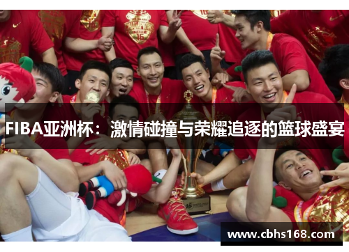 FIBA亚洲杯：激情碰撞与荣耀追逐的篮球盛宴