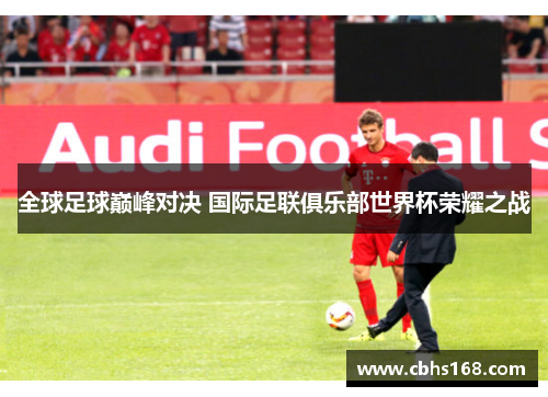 全球足球巅峰对决 国际足联俱乐部世界杯荣耀之战