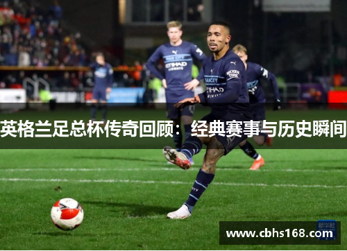 英格兰足总杯传奇回顾：经典赛事与历史瞬间