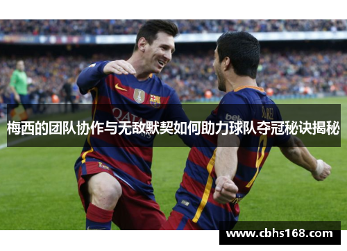 梅西的团队协作与无敌默契如何助力球队夺冠秘诀揭秘