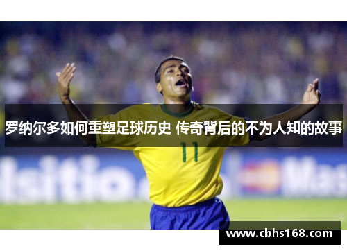 罗纳尔多如何重塑足球历史 传奇背后的不为人知的故事